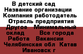 В детский сад № 1 › Название организации ­ Компания-работодатель › Отрасль предприятия ­ Другое › Минимальный оклад ­ 1 - Все города Работа » Вакансии   . Челябинская обл.,Катав-Ивановск г.